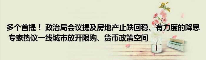 多个首提! 政治局会议提及房地产止跌回稳、有力度的降息 专家热议一线城市放开限购、货币政策空间