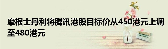 摩根士丹利将腾讯港股目标价从450港元上调至480港元