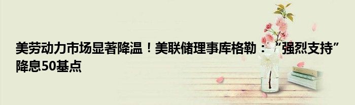 美劳动力市场显著降温!美联储理事库格勒:“强烈支持”降息50基点
