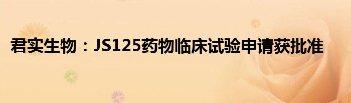 君实生物:JS125药物临床试验申请获批准