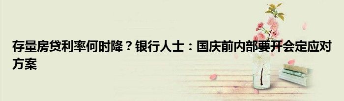 存量房贷利率何时降?银行人士:国庆前内部要开会定应对方案