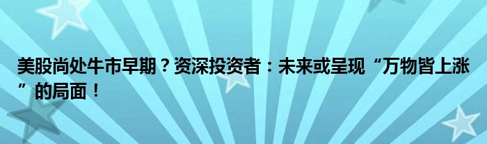 美股尚处牛市早期?资深投资者:未来或呈现“万物皆上涨”的局面!