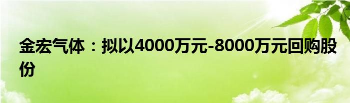 金宏气体:拟以4000万元-8000万元回购股份