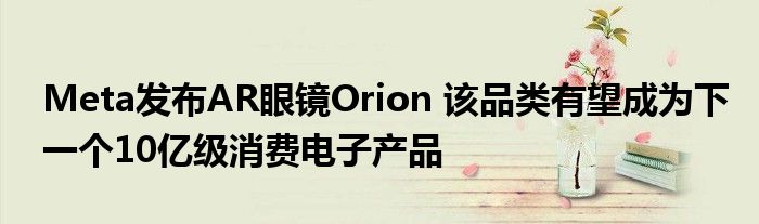 Meta发布AR眼镜Orion 该品类有望成为下一个10亿级消费电子产品
