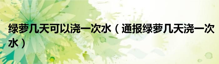 绿萝几天可以浇一次水(通报绿萝几天浇一次水)