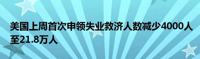 美国上周首次申领失业救济人数减少4000人至21.8万人