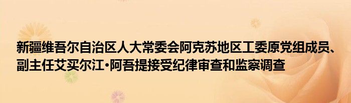 新疆维吾尔自治区人大常委会阿克苏地区工委原党组成员、副主任艾买尔江•阿吾提接受纪律审查和监察调查