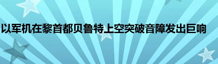 以军机在黎首都贝鲁特上空突破音障发出巨响