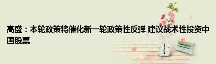 高盛:本轮政策将催化新一轮政策性反弹 建议战术性投资中国股票