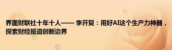 界面财联社十年十人—— 李开复:用好AI这个生产力神器,探索财经报道创新边界