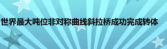 世界最大吨位非对称曲线斜拉桥成功完成转体
