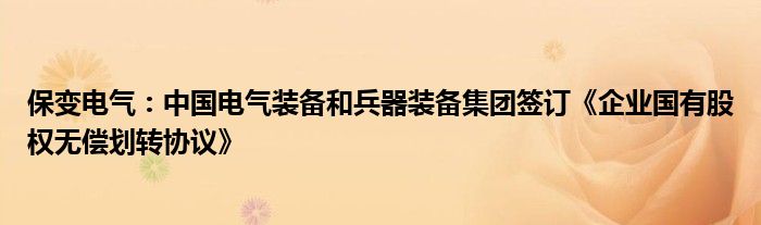 保变电气:中国电气装备和兵器装备集团签订《企业国有股权无偿划转协议》