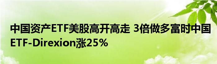 中国资产ETF美股高开高走 3倍做多富时中国ETF-Direxion涨25%