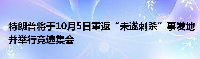 特朗普将于10月5日重返“未遂刺杀”事发地并举行竞选集会