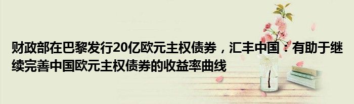 财政部在巴黎发行20亿欧元主权债券,汇丰中国:有助于继续完善中国欧元主权债券的收益率曲线