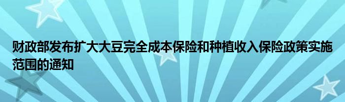 财政部发布扩大大豆完全成本保险和种植收入保险政策实施范围的通知
