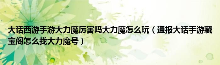 大话西游手游大力魔厉害吗大力魔怎么玩(通报大话手游藏宝阁怎么找大力魔号)