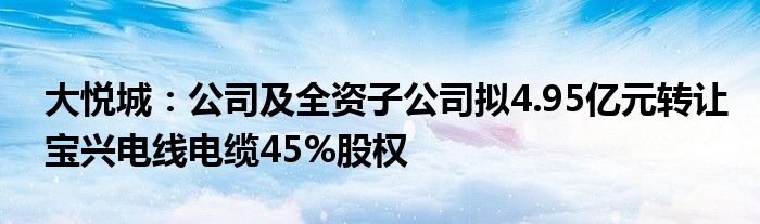 大悦城:公司及全资子公司拟4.95亿元转让宝兴电线电缆45%股权