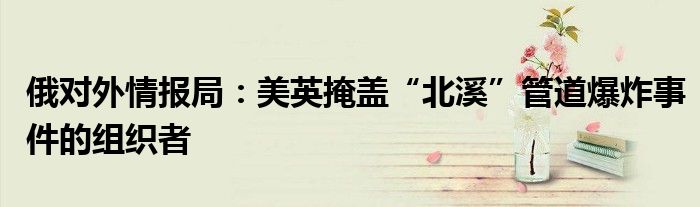 俄对外情报局:美英掩盖“北溪”管道爆炸事件的组织者