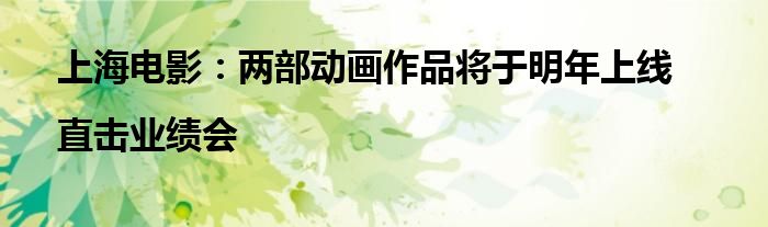 上海电影:两部动画作品将于明年上线|直击业绩会