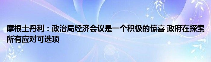 摩根士丹利:政治局经济会议是一个积极的惊喜 政府在探索所有应对可选项