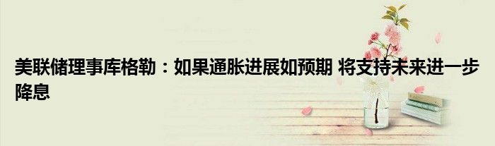 美联储理事库格勒:如果通胀进展如预期 将支持未来进一步降息