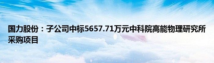 国力股份:子公司中标5657.71万元中科院高能物理研究所采购项目