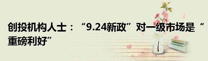 创投机构人士:“9.24新政”对一级市场是“重磅利好”