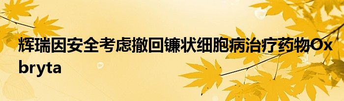 辉瑞因安全考虑撤回镰状细胞病治疗药物Oxbryta