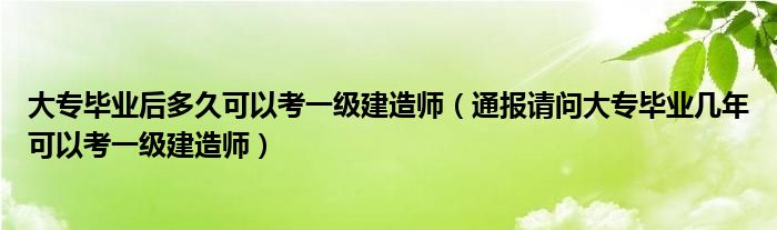 大专毕业后多久可以考一级建造师(通报请问大专毕业几年可以考一级建造师)