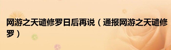 网游之天谴修罗日后再说(通报网游之天谴修罗)