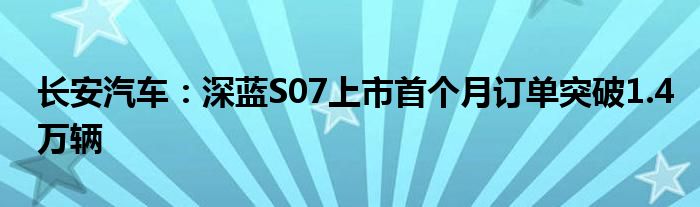 长安汽车:深蓝S07上市首个月订单突破1.4万辆