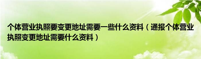 个体营业执照要变更地址需要一些什么资料(通报个体营业执照变更地址需要什么资料)