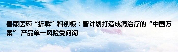 善康医药“折戟”科创板:曾计划打造成瘾治疗的“中国方案” 产品单一风险受问询