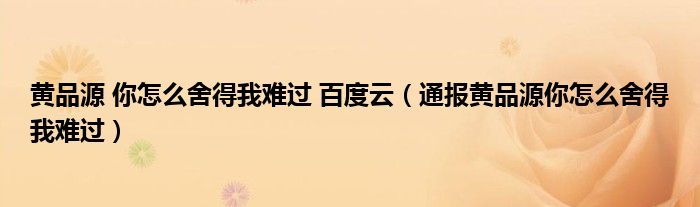 黄品源 你怎么舍得我难过 百度云(通报黄品源你怎么舍得我难过)