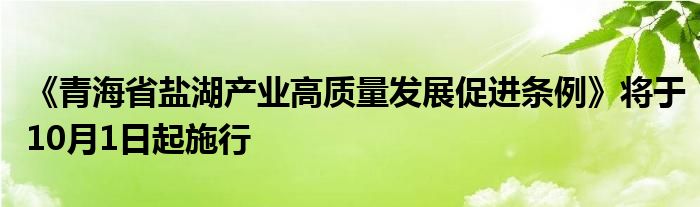 《青海省盐湖产业高质量发展促进条例》将于10月1日起施行