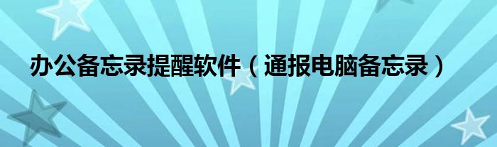 办公备忘录提醒软件(通报电脑备忘录)