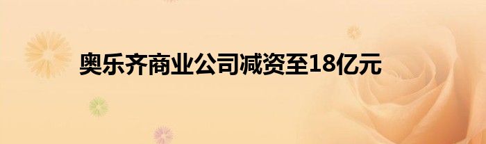 奥乐齐商业公司减资至18亿元
