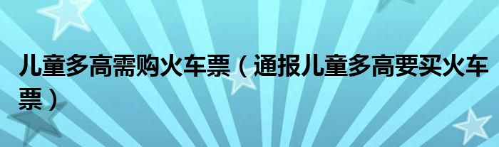 儿童多高需购火车票(通报儿童多高要买火车票)
