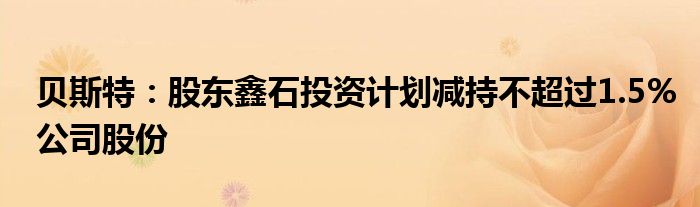 贝斯特:股东鑫石投资计划减持不超过1.5%公司股份