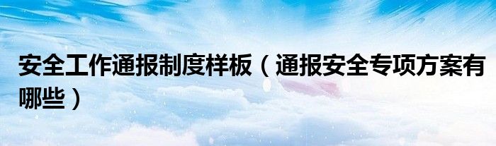 安全工作通报制度样板(通报安全专项方案有哪些)
