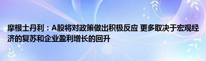 摩根士丹利:A股将对政策做出积极反应 更多取决于宏观经济的复苏和企业盈利增长的回升