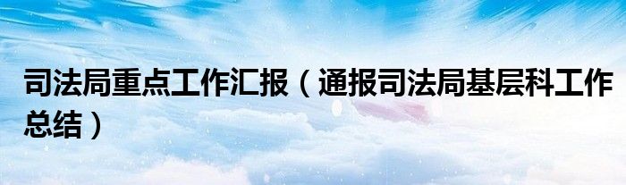司法局重点工作汇报(通报司法局基层科工作总结)