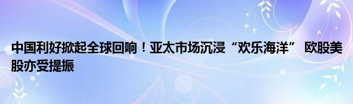 中国利好掀起全球回响!亚太市场沉浸“欢乐海洋” 欧股美股亦受提振