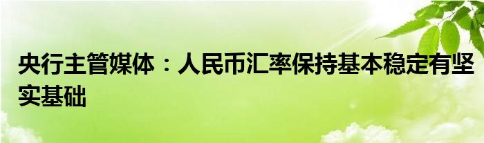 央行主管媒体:人民币汇率保持基本稳定有坚实基础