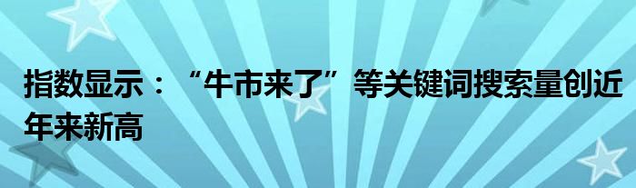 指数显示:“牛市来了”等关键词搜索量创近年来新高