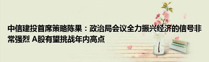 中信建投首席策略陈果:政治局会议全力振兴经济的信号非常强烈 A股有望挑战年内高点