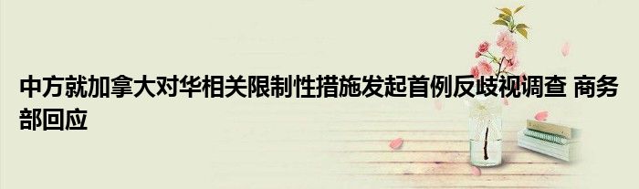 中方就加拿大对华相关限制性措施发起首例反歧视调查 商务部回应