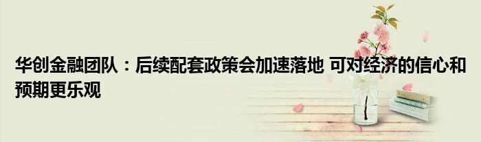 华创金融团队:后续配套政策会加速落地 可对经济的信心和预期更乐观