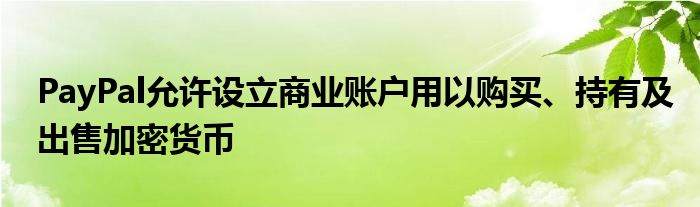 PayPal允许设立商业账户用以购买、持有及出售加密货币